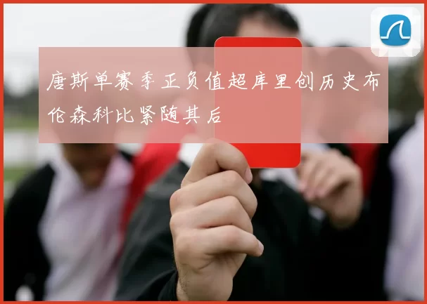 唐斯单赛季正负值超库里创历史布伦森科比紧随其后